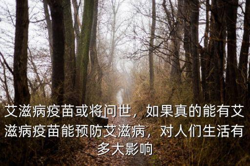艾滋病疫苗或?qū)?wèn)世，如果真的能有艾滋病疫苗能預(yù)防艾滋病，對(duì)人們生活有多大影響
