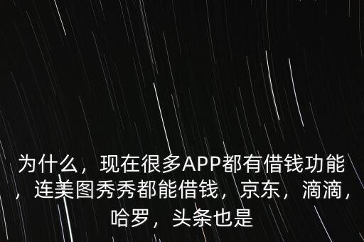 為什么，現(xiàn)在很多APP都有借錢(qián)功能，連美圖秀秀都能借錢(qián)，京東，滴滴，哈羅，頭條也是