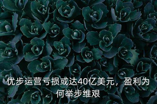 優(yōu)步運(yùn)營虧損或達(dá)40億美元，盈利為何舉步維艱