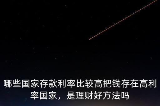 哪些國家存款利率比較高把錢存在高利率國家，是理財好方法嗎