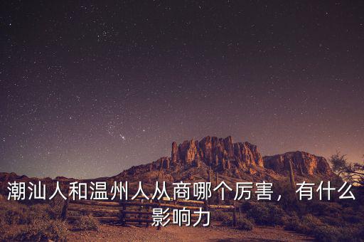 潮汕人和溫州人從商哪個厲害，有什么影響力