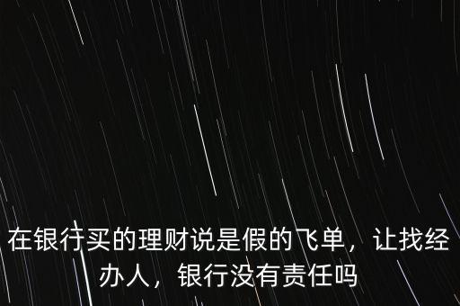 在銀行買的理財(cái)說(shuō)是假的飛單，讓找經(jīng)辦人，銀行沒(méi)有責(zé)任嗎