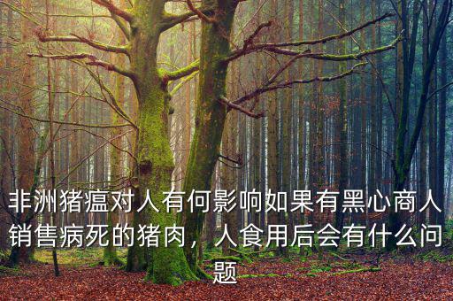 非洲豬瘟對人有何影響如果有黑心商人銷售病死的豬肉，人食用后會有什么問題