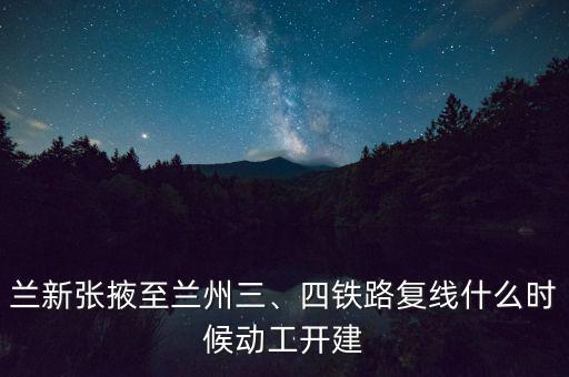 蘭新張掖至蘭州三、四鐵路復(fù)線什么時候動工開建