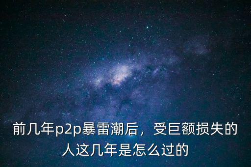 前幾年p2p暴雷潮后，受巨額損失的人這幾年是怎么過(guò)的