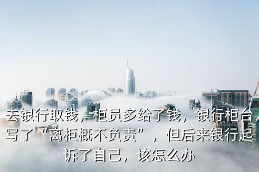 去銀行取錢(qián)，柜員多給了錢(qián)，銀行柜臺(tái)寫(xiě)了“離柜概不負(fù)責(zé)”，但后來(lái)銀行起訴了自己，該怎么辦