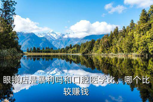 眼鏡店是暴利嗎和口腔醫(yī)學(xué)比，哪個(gè)比較賺錢