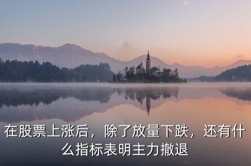 在股票上漲后，除了放量下跌，還有什么指標(biāo)表明主力撤退
