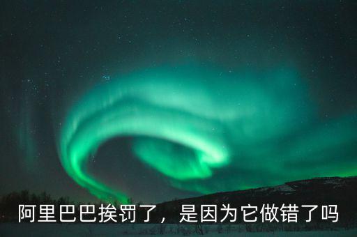 阿里巴巴挨罰了，是因?yàn)樗鲥e(cuò)了嗎