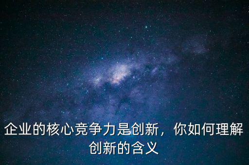 企業(yè)的核心競爭力是創(chuàng)新，你如何理解創(chuàng)新的含義