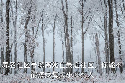 養(yǎng)老社區(qū)號(hào)稱離死亡最近社區(qū)，你能不能接受每天小區(qū)死人
