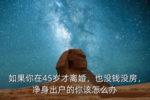 如果你在45歲才離婚，也沒錢沒房，凈身出戶的你該怎么辦