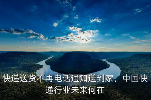 快遞送貨不再電話通知送到家，中國快遞行業(yè)未來何在