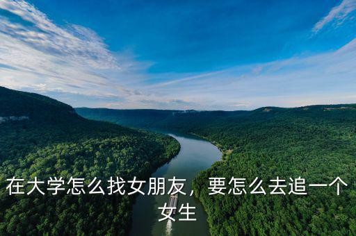 在大學(xué)怎么找女朋友，要怎么去追一個(gè)女生