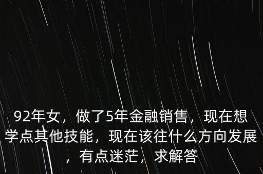 92年女，做了5年金融銷售，現(xiàn)在想學(xué)點(diǎn)其他技能，現(xiàn)在該往什么方向發(fā)展，有點(diǎn)迷茫，求解答