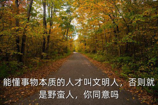 能懂事物本質(zhì)的人才叫文明人，否則就是野蠻人，你同意嗎