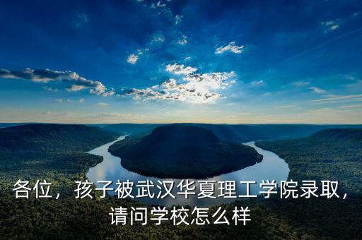 各位，孩子被武漢華夏理工學(xué)院錄取，請問學(xué)校怎么樣