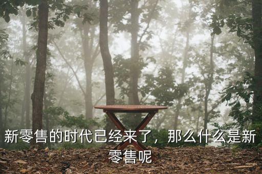 新零售的時(shí)代已經(jīng)來了，那么什么是新零售呢