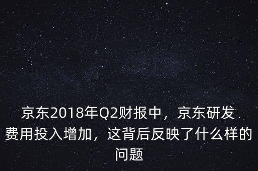 京東2018年Q2財(cái)報(bào)中，京東研發(fā)費(fèi)用投入增加，這背后反映了什么樣的問題