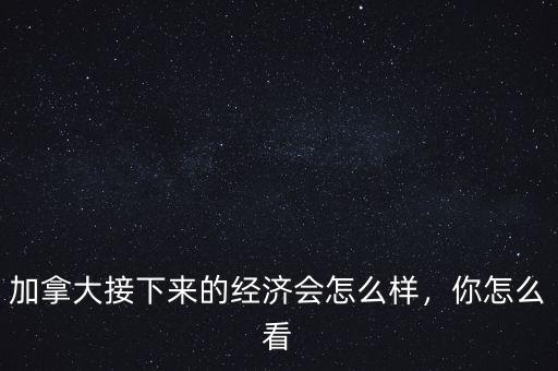加拿大接下來的經(jīng)濟會怎么樣，你怎么看