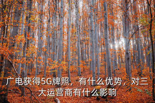 廣電獲得5G牌照，有什么優(yōu)勢(shì)，對(duì)三大運(yùn)營(yíng)商有什么影響