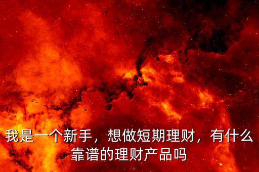 我是一個(gè)新手，想做短期理財(cái)，有什么靠譜的理財(cái)產(chǎn)品嗎