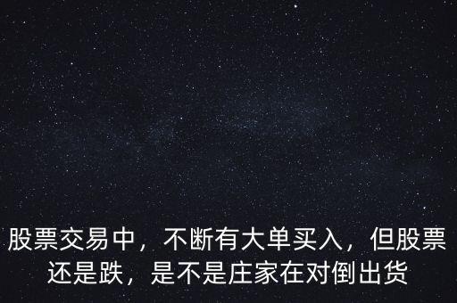 股票交易中，不斷有大單買入，但股票還是跌，是不是莊家在對倒出貨