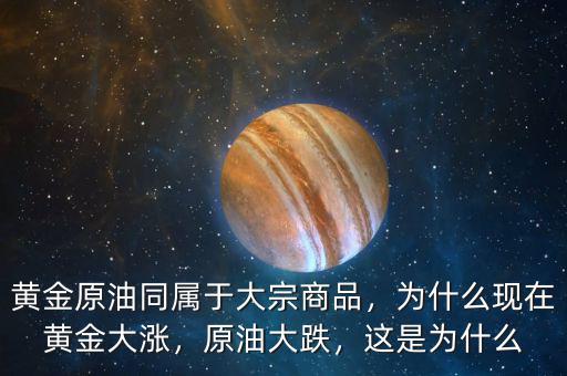 黃金原油同屬于大宗商品，為什么現(xiàn)在黃金大漲，原油大跌，這是為什么