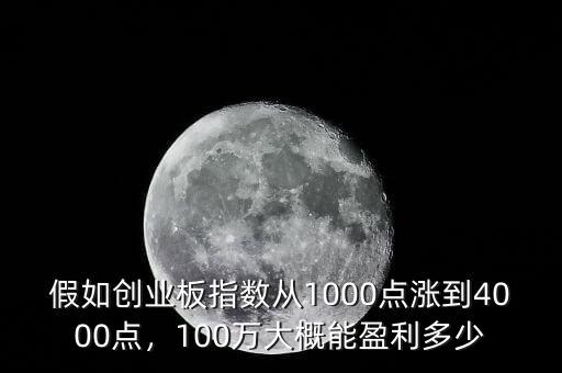 假如創(chuàng)業(yè)板指數(shù)從1000點(diǎn)漲到4000點(diǎn)，100萬大概能盈利多少