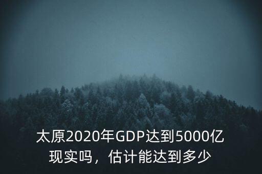 太原2020年GDP達到5000億現(xiàn)實嗎，估計能達到多少