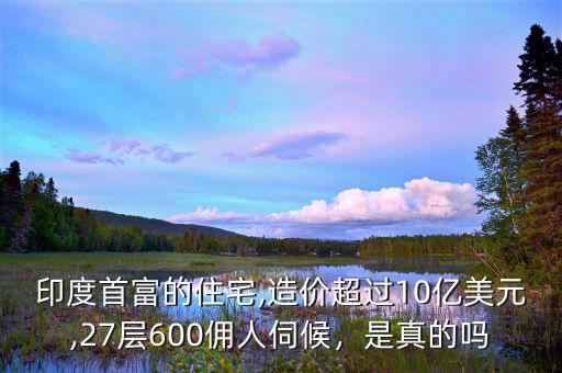 印度首富的住宅,造價(jià)超過(guò)10億美元,27層600傭人伺候，是真的嗎