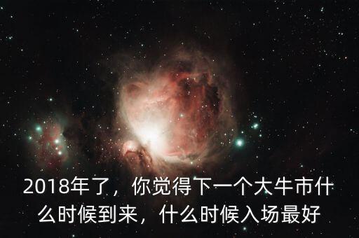 2018年了，你覺得下一個大牛市什么時候到來，什么時候入場最好