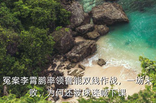 冤案李霄鵬率領(lǐng)魯能雙線作戰(zhàn)，一場(chǎng)未敗，為何還被球迷喊下課
