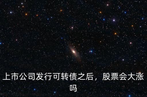 上市公司發(fā)行可轉(zhuǎn)債之后，股票會大漲嗎