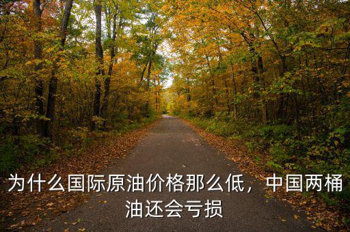 為什么國際原油價格那么低，中國兩桶油還會虧損