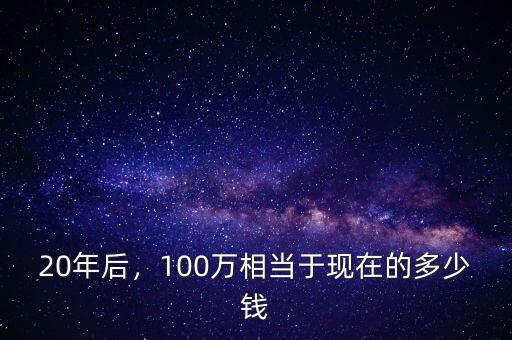 20年后，100萬(wàn)相當(dāng)于現(xiàn)在的多少錢(qián)