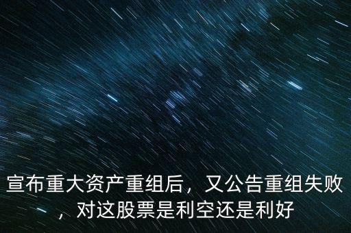 宣布重大資產(chǎn)重組后，又公告重組失敗，對(duì)這股票是利空還是利好