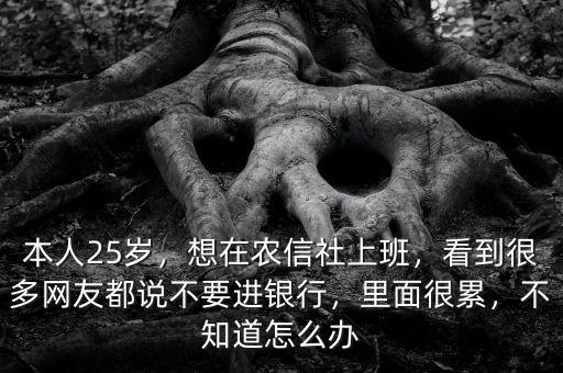 本人25歲，想在農(nóng)信社上班，看到很多網(wǎng)友都說不要進(jìn)銀行，里面很累，不知道怎么辦