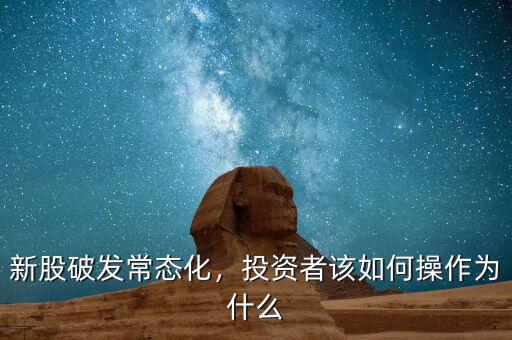 新股破發(fā)常態(tài)化，投資者該如何操作為什么