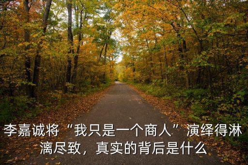 李嘉誠將“我只是一個商人”演繹得淋漓盡致，真實的背后是什么