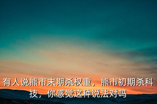 有人說熊市末期殺權(quán)重，熊市初期殺科技，你感覺這種說法對(duì)嗎