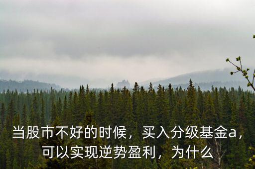 當(dāng)股市不好的時候，買入分級基金a，可以實現(xiàn)逆勢盈利，為什么
