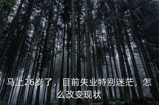 馬上26歲了，目前失業(yè)特別迷茫，怎么改變現(xiàn)狀