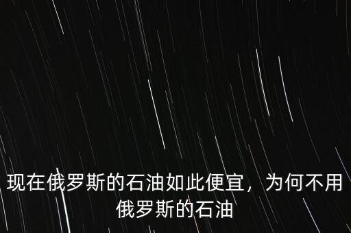 現(xiàn)在俄羅斯的石油如此便宜，為何不用俄羅斯的石油
