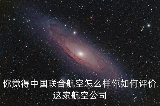 你覺得中國聯(lián)合航空怎么樣你如何評(píng)價(jià)這家航空公司