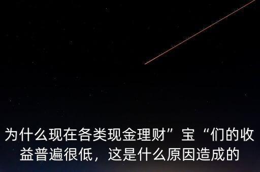 為什么現(xiàn)在各類現(xiàn)金理財”寶“們的收益普遍很低，這是什么原因造成的