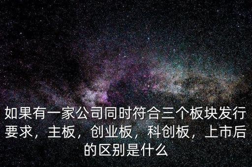 如果有一家公司同時符合三個板塊發(fā)行要求，主板，創(chuàng)業(yè)板，科創(chuàng)板，上市后的區(qū)別是什么