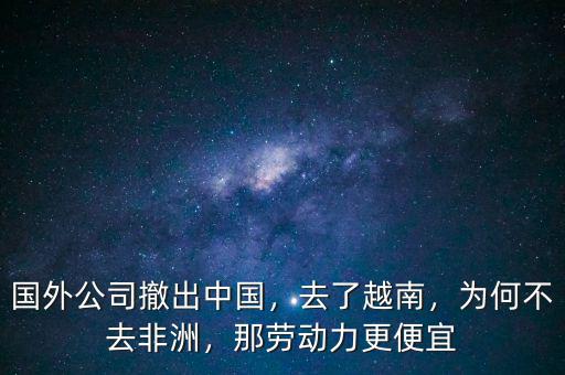 國外公司撤出中國，去了越南，為何不去非洲，那勞動力更便宜