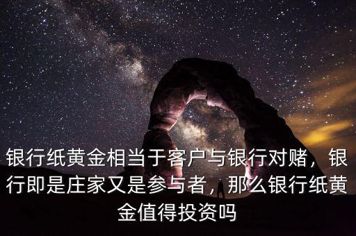 銀行紙黃金相當(dāng)于客戶與銀行對賭，銀行即是莊家又是參與者，那么銀行紙黃金值得投資嗎