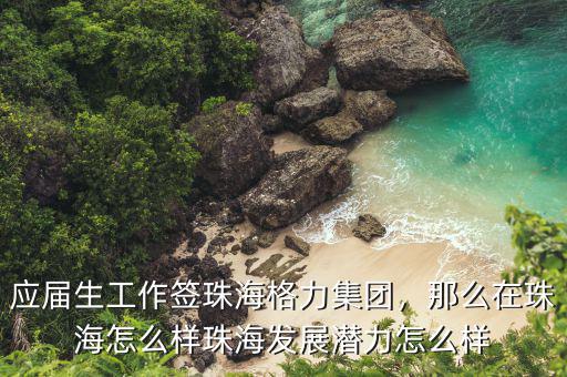 應(yīng)屆生工作簽珠海格力集團，那么在珠海怎么樣珠海發(fā)展?jié)摿υ趺礃? class=